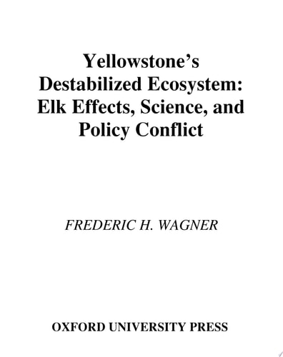 Yellowstone's Destabilized Ecosystem: Elk Effects, Science, and Policy Conflict: Elk Effects, Science and Policy Conflict