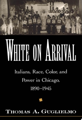 White on Arrival: Italians, Race, Color, and Power in Chicago, 1890-1945: Italians, Race, Color and Power in Chicago 1890-1945