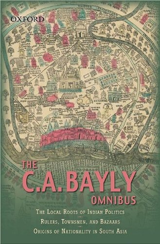 The C.A. Bayly Omnibus: Comprising The Local Roots of Indian Politics; Rural Conflict and the Roots of Indian Nationalism; Rulers, Townsmen, and Bazaars; Origins of Nationality in South Asia