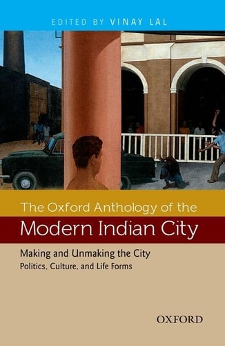 The Oxford Anthology of the Modern Indian City: Volume II: Making and Unmaking the City-Politics, Culture, and Life Forms