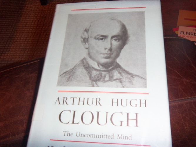 Arthur Hugh Clough: The Uncommitted Mind; A Study of His Life and Poetry