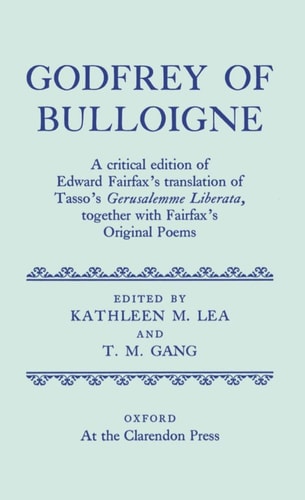 Godfrey of Bulloigne: A Critical Edition of Edward Fairfax's Translation of Tasso's Gerusalemme Liberata together with Fairfax's Original Poems