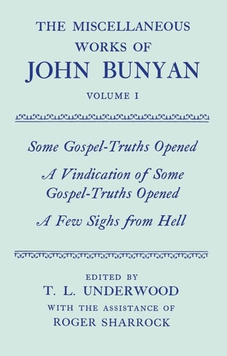 The Miscellaneous Works of John Bunyan: Volume 1: Some Gospel-Truths Opened, A Vindication of Some Gospel-Truths Opened, and A Few Sighs from Hell