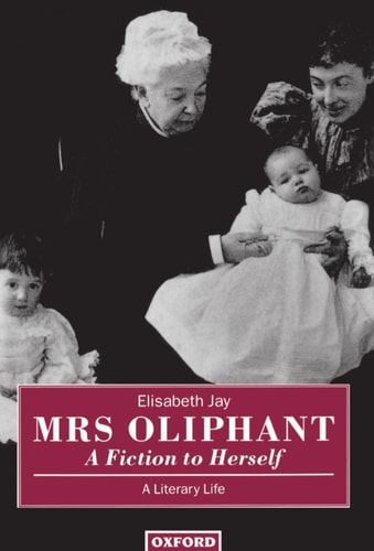 Mrs. Oliphant: "A Fiction to Herself": A Literary Life