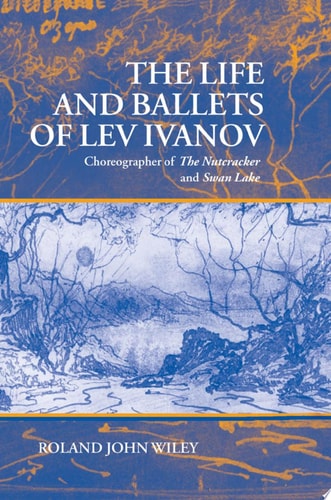 The Life and Ballets of Lev Ivanov: Choreographer of The Nutcracker and Swan Lake