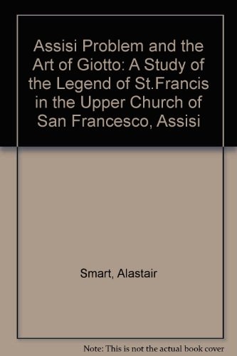 The Assisi Problem and the Art of Giotto: A Study of the Legend of St. Francis in the Upper Church of San Francesco, Assisi
