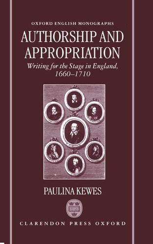 Authorship and Appropriation: Writing for the Stage in England, 1660-1710