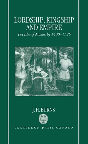 Lordship, Kingship, and Empire: The Idea of Monarchy, 1400-1525