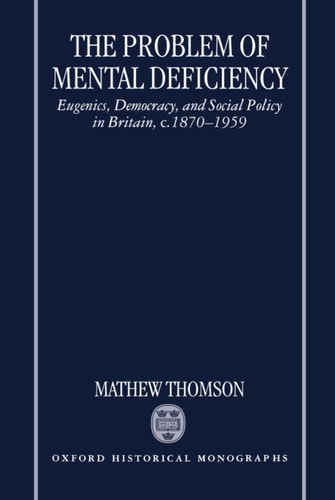 The Problem of Mental Deficiency: Eugenics, Democracy, and Social Policy in Britain c. 1870-1959