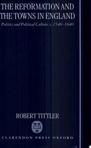 The Reformation and the Towns in England: Politics and Political Culture, c.1540-1640