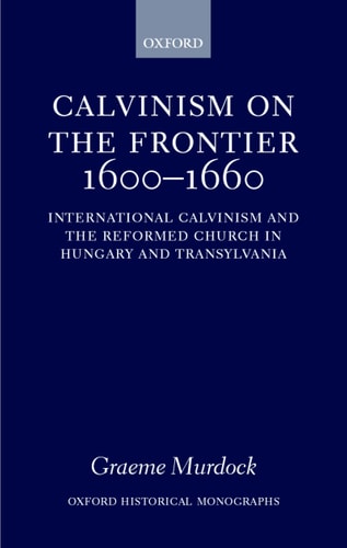 Calvinism on the Frontier, 1600-1660: International Calvinism and the Reformed Church in Hungary and Transylvania