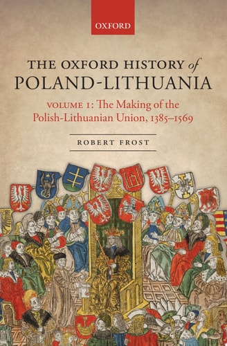 The Oxford History of Poland-Lithuania: Volume I: The Making of the Polish-Lithuanian Union, 1385-1569