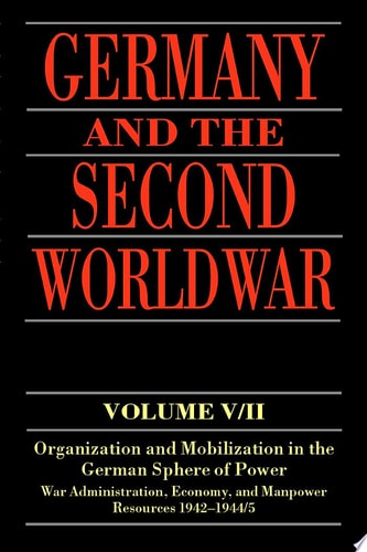 Germany and the Second World War: Organization and Mobilization in the German Sphere of Power, Wartime Administration, Economy, and Manpower Resources 1942-1945