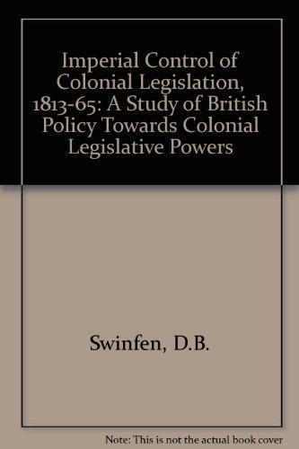 Imperial Control of Colonial Legislation, 1813-1865: A Study of British Policy Towards Colonial Legislative Powers