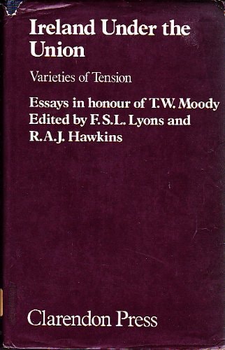 Ireland Under the Union: Varieties of Tension. Essays in Honour of T.W. Moody