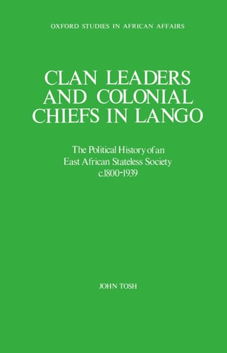 Clan Leaders and Colonial Chiefs in Lango: The Political History of an East African Stateless Society c. 1800-1939