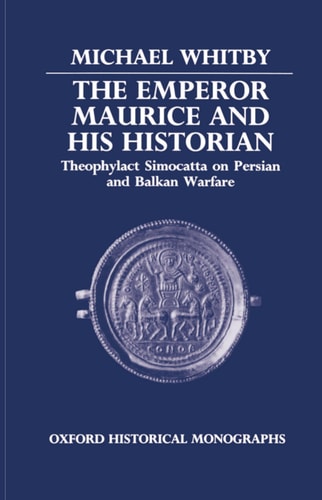 The Emperor Maurice and His Historian: Theophylact Simocatta on Persian and Balkan Warfare