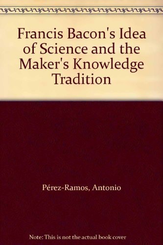 Francis Bacon's Idea of Science and the Maker's Knowledge Tradition