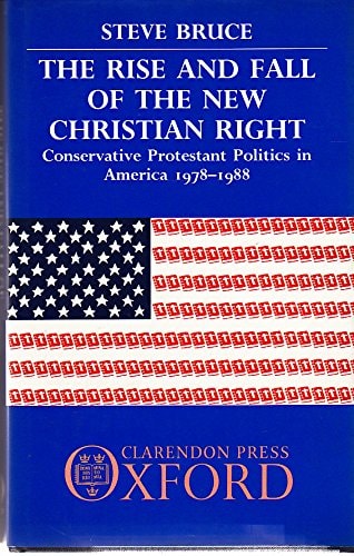The Rise and Fall of the New Christian Right: Conservative Protestant Politics in America 1978-1988