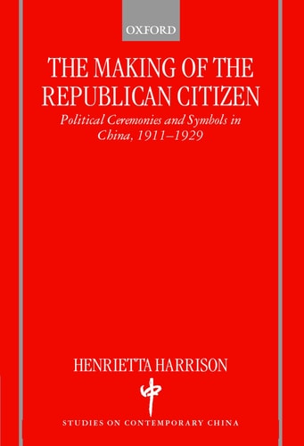 The Making of the Republican Citizen: Political Ceremonies and Symbols in China 1911-1929