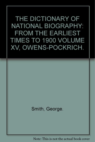 THE DICTIONARY OF NATIONAL BIOGRAPHY: FROM THE EARLIEST TIMES TO 1900 VOLUME XV, OWENS-POCKRICH.