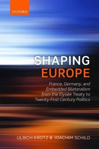 Shaping Europe: France, Germany, and Embedded Bilateralism from the Elysee Treaty to Twenty-First Century Politics