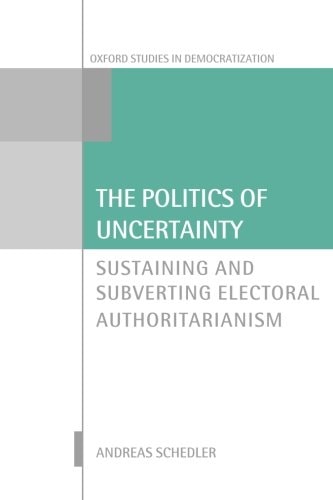 The Politics of Uncertainty Sustaining and Subverting Electoral Authoritarianism