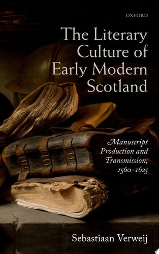 The Literary Culture of Early Modern Scotland: Manuscript Production and Transmission, 1560-1625