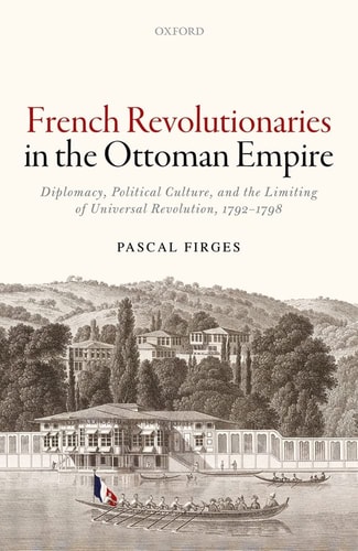 French Revolutionaries in the Ottoman Empire: Political Culture, Diplomacy, and the Limits of Universal Revolution, 1792-1798