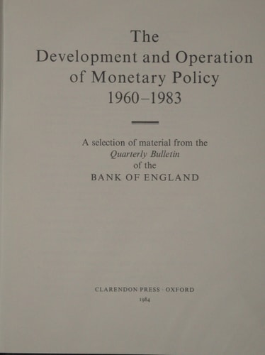 The Development and Operation of Monetary Policy, 1960-1983: A Selection of Material from the Quarterly Bulletin of the Bank of England