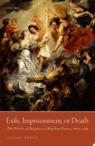 Exile, Imprisonment, Or Death The Politics of Disgrace in Bourbon France, 1610-1789
