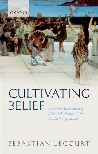 Cultivating Belief Victorian Anthropology, Liberal Aesthetics, and the Secular Imagination