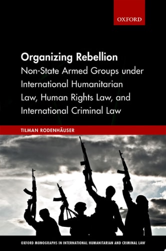 Organizing Rebellion: Non-State Armed Groups under International Humanitarian Law, Human Rights Law, and International Criminal Law
