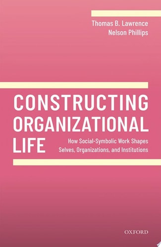 Constructing Organizational Life: How Social-Symbolic Work Shapes Selves, Organizations, and Institutions