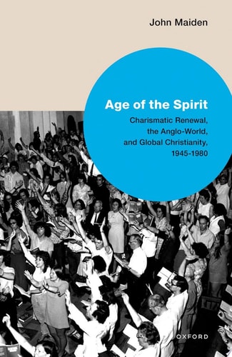 Age of the Spirit: Charismatic Renewal, the Anglo-World, and Global Christianity, 1945-1980