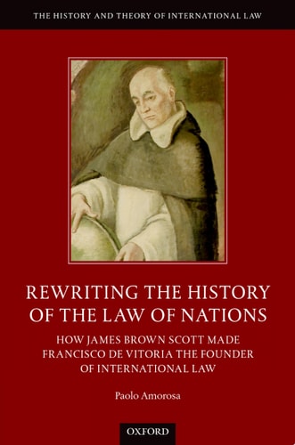 Rewriting the History of the Law of Nations How James Brown Scott Made Francisco de Vitoria the Founder of International Law