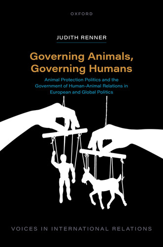 Governing Animals, Governing Humans: Animal Protection Politics and the Government of Human―Animal Relations in European and Global Politics (Voices in International Relations)