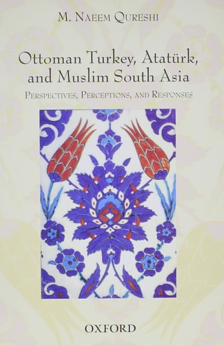 Ottoman Turkey, Ataturk and South Asia: Studies in Perceptions and Responses