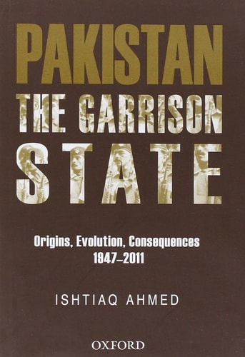 The Pakistan Garrison State: Origins, Evolution, Consequences (1947-2011)