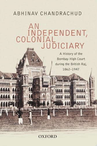 An Independent, Colonial Judiciary: A History of the Bombay High Court during the British Raj, 1862–1947