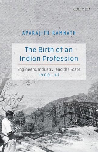The Birth of an Indian Profession: Engineers, Industry, and the State, 1900–1947