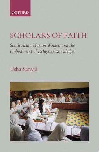 Scholars of Faith South Asian Muslim Women and the Embodiment of Religious Knowledge