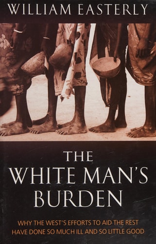The White Man's Burden: Why the West's Efforts to Aid the Rest Have Done So Much Ill and So Little Good