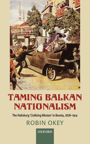 Taming Balkan Nationalism: The Habsburg 'Civilizing Mission' in Bosnia 1878-1914