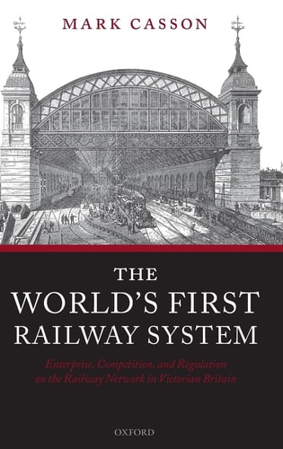 The World's First Railway System: Enterprise, Competition, and Regulation on the Railway Network in Victorian Britain