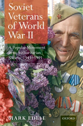 Soviet Veterans of World War II: A Popular Movement in an Authoritarian Society, 1941-1991