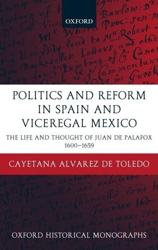 Politics and Reform in Spain and Viceregal Mexico: The Life and Thought of Juan de Palafox 1600-1659