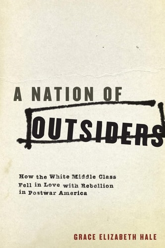 A Nation of Outsiders How the White Middle Class Fell in Love with Rebellion in Postwar America