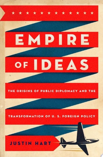 Empire of Ideas: The Origins of Public Diplomacy and the Transformation of U.S. Foreign Policy