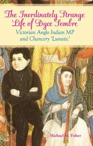Inordinately Strange Life of Dyce Sombre: Victorian Anglo Indian MP and Chancery 'Lunatic'